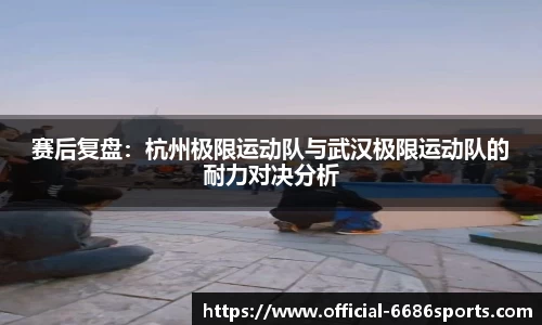 赛后复盘：杭州极限运动队与武汉极限运动队的耐力对决分析