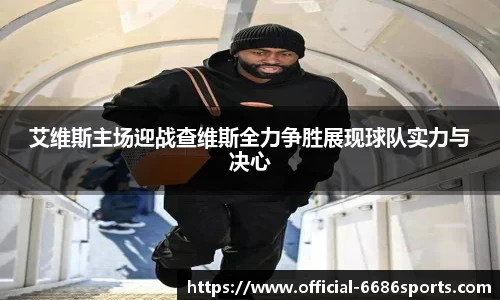 艾维斯主场迎战查维斯全力争胜展现球队实力与决心