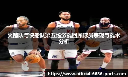 火箭队与快船队第五场激战回顾球员表现与战术分析